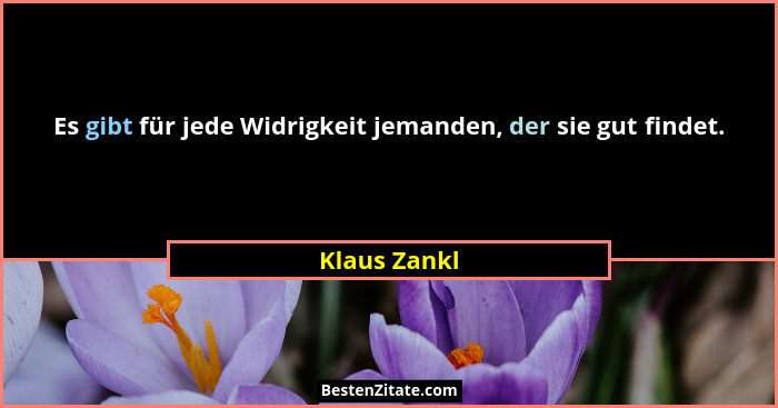 Es gibt für jede Widrigkeit jemanden, der sie gut findet.... - Klaus Zankl