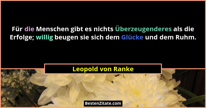 Für die Menschen gibt es nichts Überzeugenderes als die Erfolge; willig beugen sie sich dem Glücke und dem Ruhm.... - Leopold von Ranke