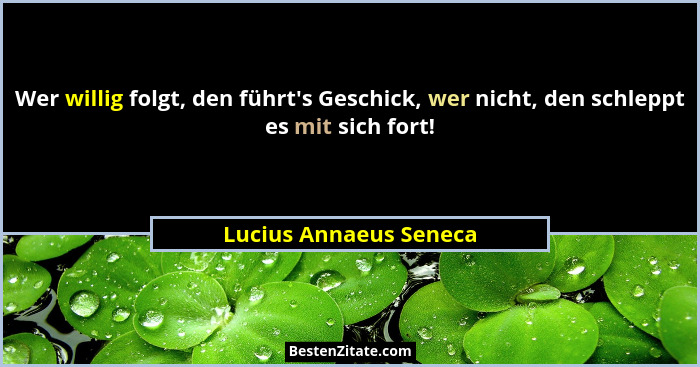 Wer willig folgt, den führt's Geschick, wer nicht, den schleppt es mit sich fort!... - Lucius Annaeus Seneca