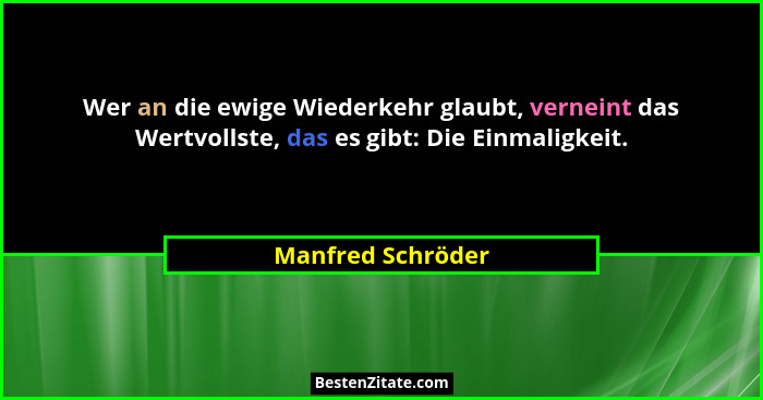 Wer an die ewige Wiederkehr glaubt, verneint das Wertvollste, das es gibt: Die Einmaligkeit.... - Manfred Schröder