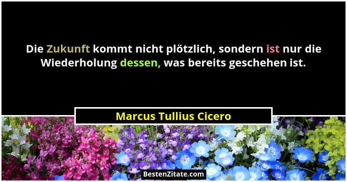 Die Zukunft kommt nicht plötzlich, sondern ist nur die Wiederholung dessen, was bereits geschehen ist.... - Marcus Tullius Cicero