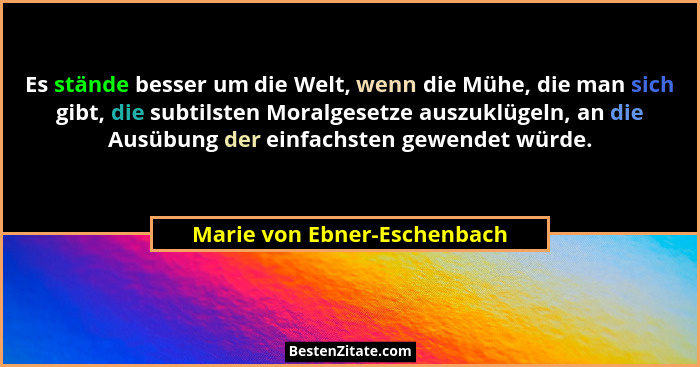 Es stände besser um die Welt, wenn die Mühe, die man sich gibt, die subtilsten Moralgesetze auszuklügeln, an die Ausübung... - Marie von Ebner-Eschenbach