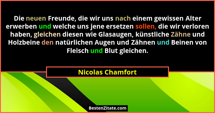 Die neuen Freunde, die wir uns nach einem gewissen Alter erwerben und welche uns jene ersetzen sollen, die wir verloren haben, glei... - Nicolas Chamfort