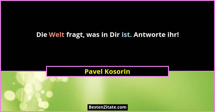 Die Welt fragt, was in Dir ist. Antworte ihr!... - Pavel Kosorin