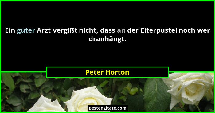 Ein guter Arzt vergißt nicht, dass an der Eiterpustel noch wer dranhängt.... - Peter Horton