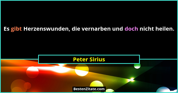 Es gibt Herzenswunden, die vernarben und doch nicht heilen.... - Peter Sirius