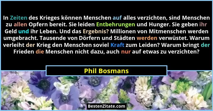 In Zeiten des Krieges können Menschen auf alles verzichten, sind Menschen zu allen Opfern bereit. Sie leiden Entbehrungen und Hunger. S... - Phil Bosmans