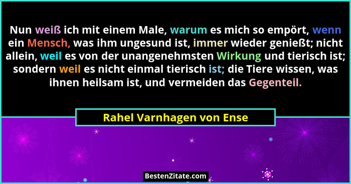 Nun weiß ich mit einem Male, warum es mich so empört, wenn ein Mensch, was ihm ungesund ist, immer wieder genießt; nicht al... - Rahel Varnhagen von Ense