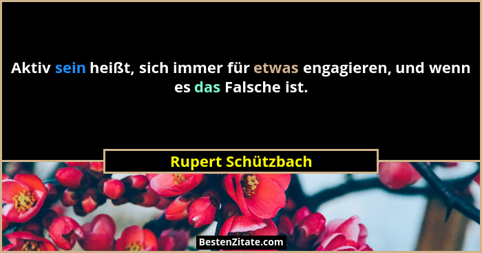 Aktiv sein heißt, sich immer für etwas engagieren, und wenn es das Falsche ist.... - Rupert Schützbach