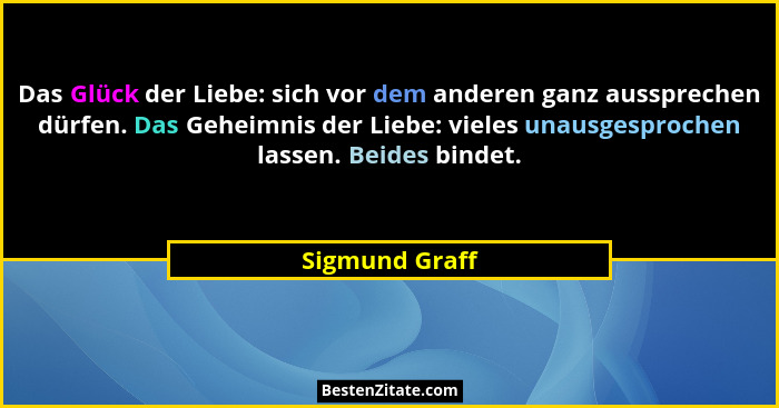 Das Glück der Liebe: sich vor dem anderen ganz aussprechen dürfen. Das Geheimnis der Liebe: vieles unausgesprochen lassen. Beides bind... - Sigmund Graff