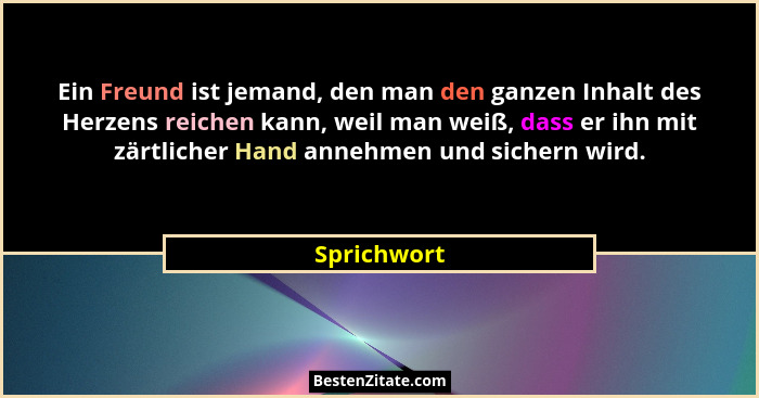Ein Freund ist jemand, den man den ganzen Inhalt des Herzens reichen kann, weil man weiß, dass er ihn mit zärtlicher Hand annehmen und si... - Sprichwort