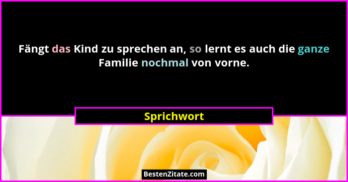 Fängt das Kind zu sprechen an, so lernt es auch die ganze Familie nochmal von vorne.... - Sprichwort