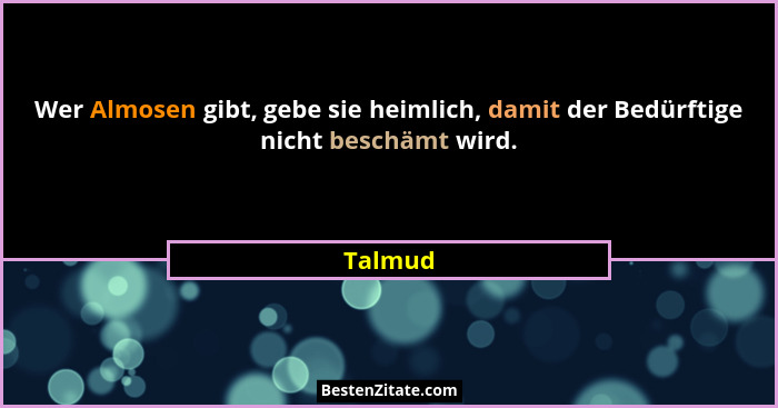 Wer Almosen gibt, gebe sie heimlich, damit der Bedürftige nicht beschämt wird.... - Talmud