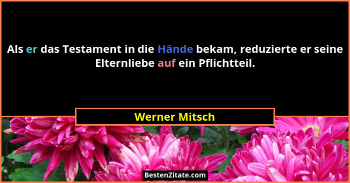 Als er das Testament in die Hände bekam, reduzierte er seine Elternliebe auf ein Pflichtteil.... - Werner Mitsch