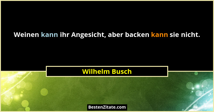 Weinen kann ihr Angesicht, aber backen kann sie nicht.... - Wilhelm Busch