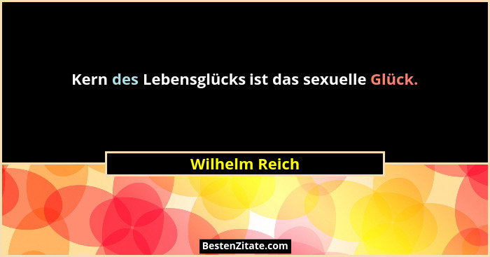 Kern des Lebensglücks ist das sexuelle Glück.... - Wilhelm Reich