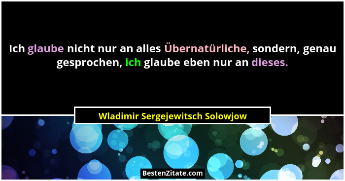 Ich glaube nicht nur an alles Übernatürliche, sondern, genau gesprochen, ich glaube eben nur an dieses.... - Wladimir Sergejewitsch Solowjow