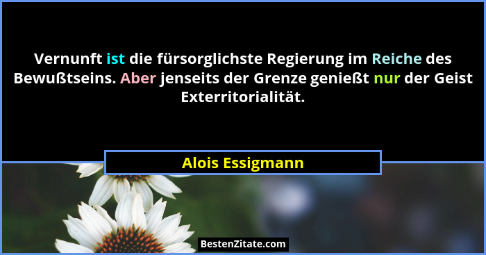 Vernunft ist die fürsorglichste Regierung im Reiche des Bewußtseins. Aber jenseits der Grenze genießt nur der Geist Exterritorialitä... - Alois Essigmann