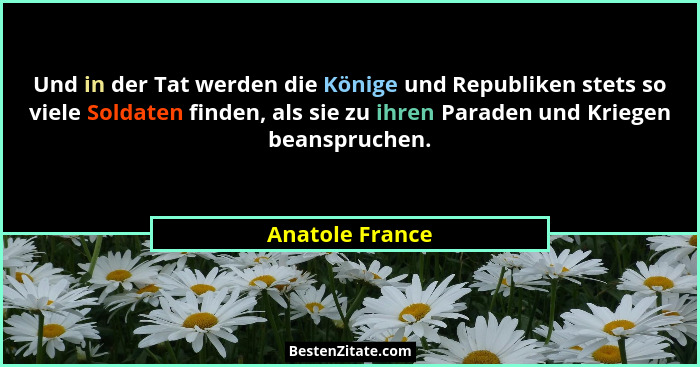 Und in der Tat werden die Könige und Republiken stets so viele Soldaten finden, als sie zu ihren Paraden und Kriegen beanspruchen.... - Anatole France