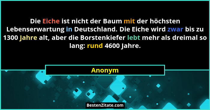 Die Eiche ist nicht der Baum mit der höchsten Lebenserwartung in Deutschland. Die Eiche wird zwar bis zu 1300 Jahre alt, aber die Borstenkief... - Anonym