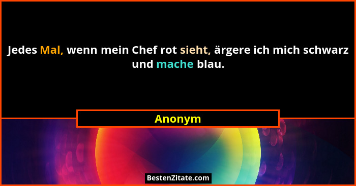 Jedes Mal, wenn mein Chef rot sieht, ärgere ich mich schwarz und mache blau.... - Anonym