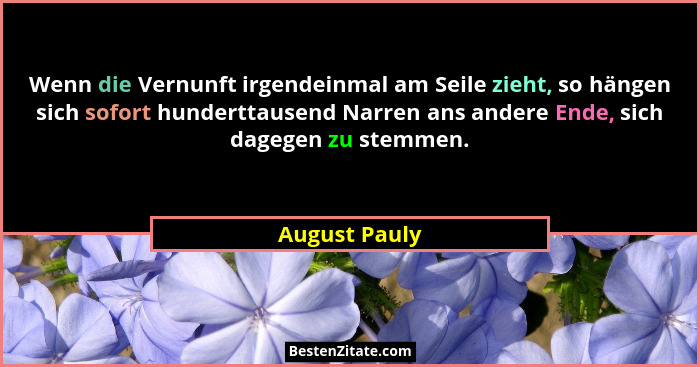 Wenn die Vernunft irgendeinmal am Seile zieht, so hängen sich sofort hunderttausend Narren ans andere Ende, sich dagegen zu stemmen.... - August Pauly
