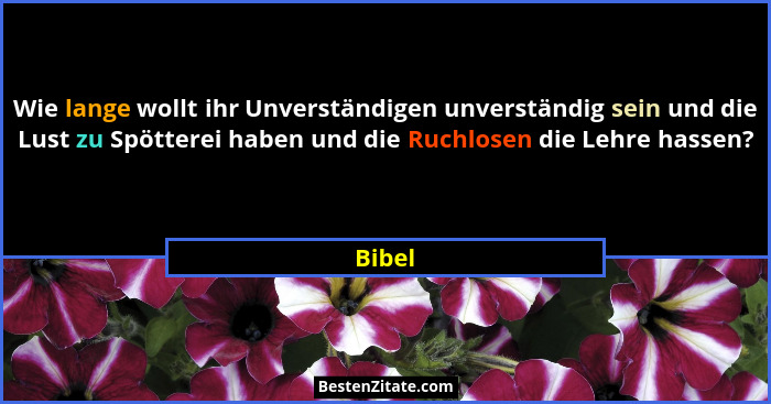 Wie lange wollt ihr Unverständigen unverständig sein und die Lust zu Spötterei haben und die Ruchlosen die Lehre hassen?... - Bibel