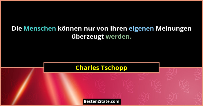 Die Menschen können nur von ihren eigenen Meinungen überzeugt werden.... - Charles Tschopp