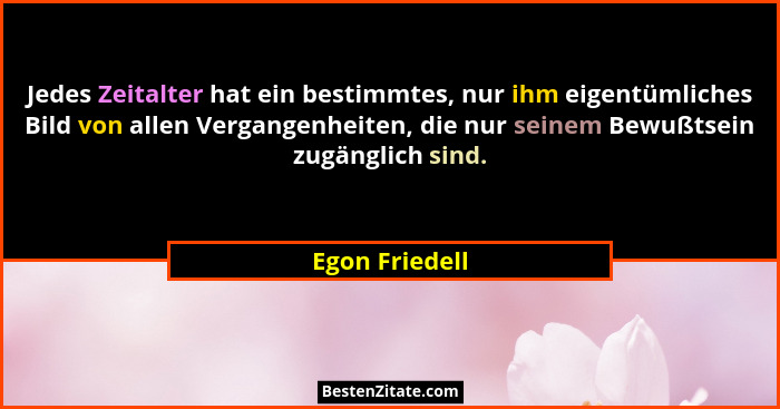 Jedes Zeitalter hat ein bestimmtes, nur ihm eigentümliches Bild von allen Vergangenheiten, die nur seinem Bewußtsein zugänglich sind.... - Egon Friedell