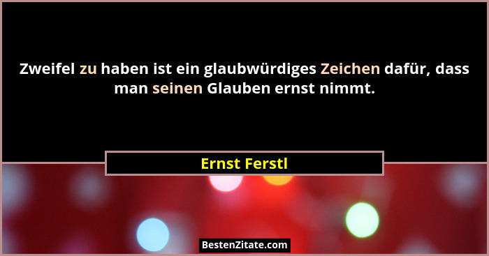 Zweifel zu haben ist ein glaubwürdiges Zeichen dafür, dass man seinen Glauben ernst nimmt.... - Ernst Ferstl