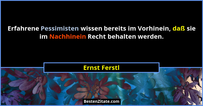 Erfahrene Pessimisten wissen bereits im Vorhinein, daß sie im Nachhinein Recht behalten werden.... - Ernst Ferstl