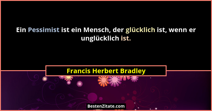 Ein Pessimist ist ein Mensch, der glücklich ist, wenn er unglücklich ist.... - Francis Herbert Bradley