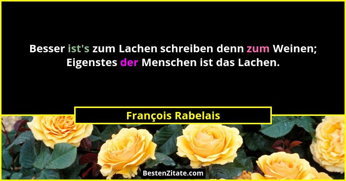 Besser ist's zum Lachen schreiben denn zum Weinen; Eigenstes der Menschen ist das Lachen.... - François Rabelais