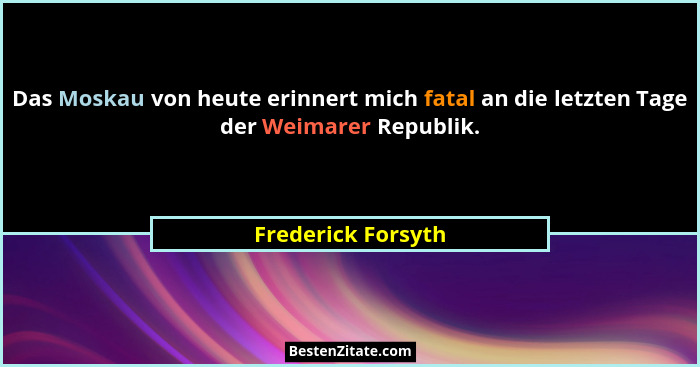 Das Moskau von heute erinnert mich fatal an die letzten Tage der Weimarer Republik.... - Frederick Forsyth