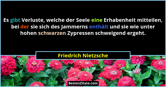 Es gibt Verluste, welche der Seele eine Erhabenheit mitteilen, bei der sie sich des Jammerns enthält und sie wie unter hohen sch... - Friedrich Nietzsche