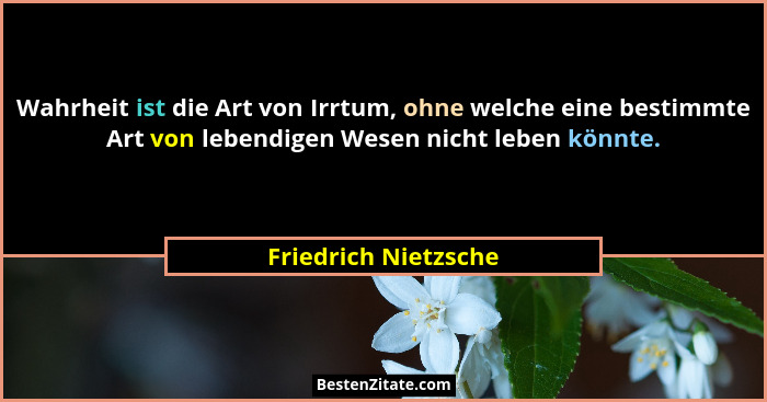 Wahrheit ist die Art von Irrtum, ohne welche eine bestimmte Art von lebendigen Wesen nicht leben könnte.... - Friedrich Nietzsche