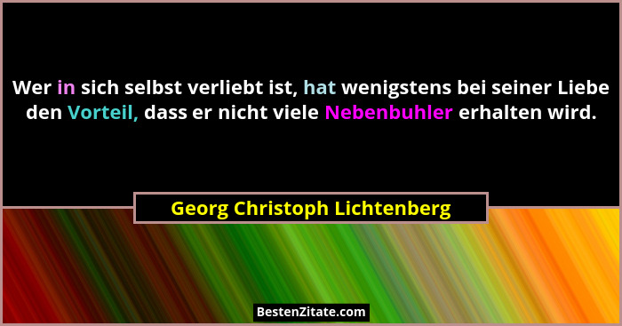 Wer in sich selbst verliebt ist, hat wenigstens bei seiner Liebe den Vorteil, dass er nicht viele Nebenbuhler erhalten w... - Georg Christoph Lichtenberg