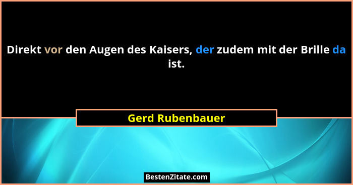 Direkt vor den Augen des Kaisers, der zudem mit der Brille da ist.... - Gerd Rubenbauer