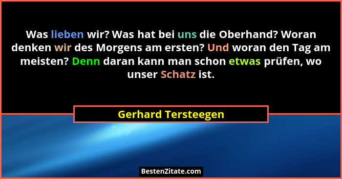 Was lieben wir? Was hat bei uns die Oberhand? Woran denken wir des Morgens am ersten? Und woran den Tag am meisten? Denn daran ka... - Gerhard Tersteegen