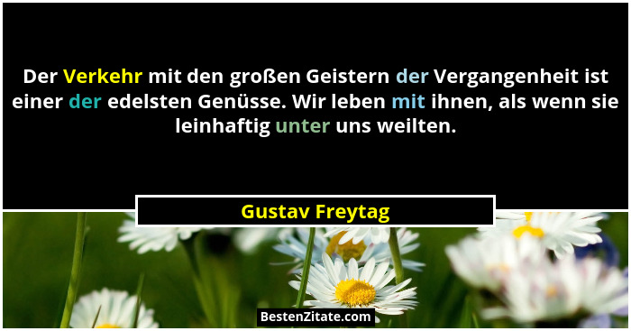 Der Verkehr mit den großen Geistern der Vergangenheit ist einer der edelsten Genüsse. Wir leben mit ihnen, als wenn sie leinhaftig un... - Gustav Freytag