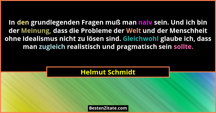 In den grundlegenden Fragen muß man naiv sein. Und ich bin der Meinung, dass die Probleme der Welt und der Menschheit ohne Idealismus... - Helmut Schmidt