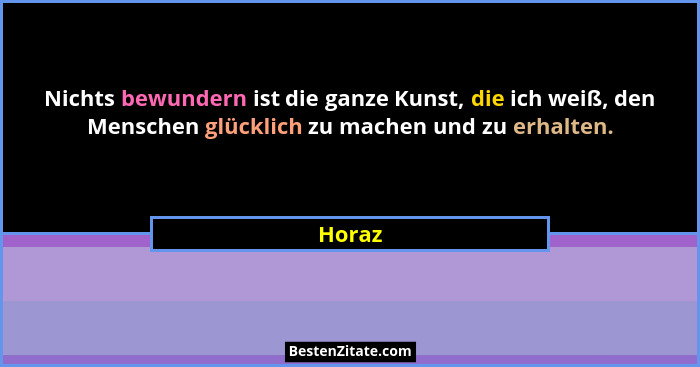 Nichts bewundern ist die ganze Kunst, die ich weiß, den Menschen glücklich zu machen und zu erhalten.... - Horaz