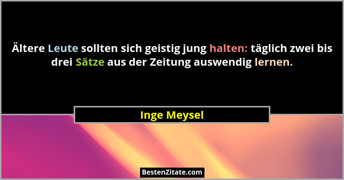 Ältere Leute sollten sich geistig jung halten: täglich zwei bis drei Sätze aus der Zeitung auswendig lernen.... - Inge Meysel