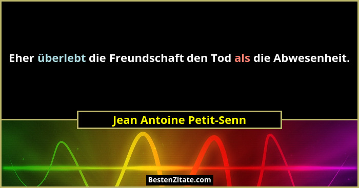 Eher überlebt die Freundschaft den Tod als die Abwesenheit.... - Jean Antoine Petit-Senn