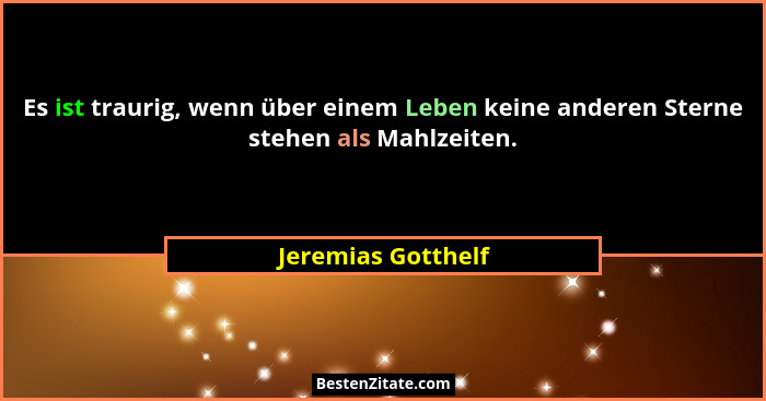 Es ist traurig, wenn über einem Leben keine anderen Sterne stehen als Mahlzeiten.... - Jeremias Gotthelf