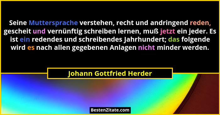 Seine Muttersprache verstehen, recht und andringend reden, gescheit und vernünftig schreiben lernen, muß jetzt ein jeder. Es... - Johann Gottfried Herder