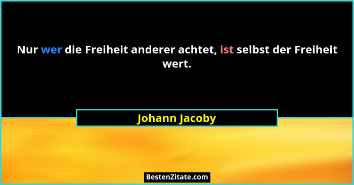 Nur wer die Freiheit anderer achtet, ist selbst der Freiheit wert.... - Johann Jacoby