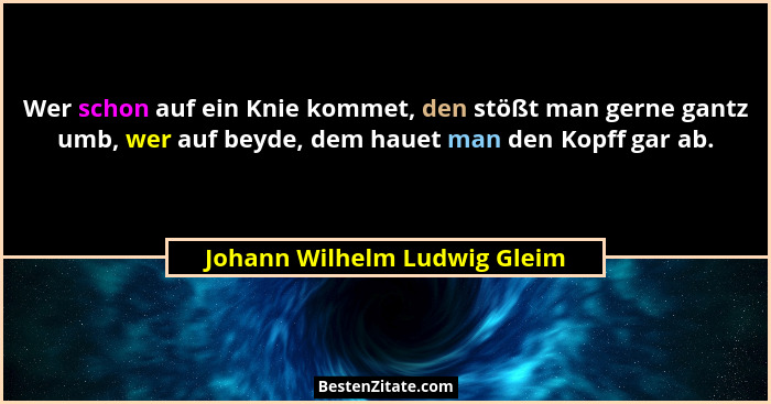 Wer schon auf ein Knie kommet, den stößt man gerne gantz umb, wer auf beyde, dem hauet man den Kopff gar ab.... - Johann Wilhelm Ludwig Gleim