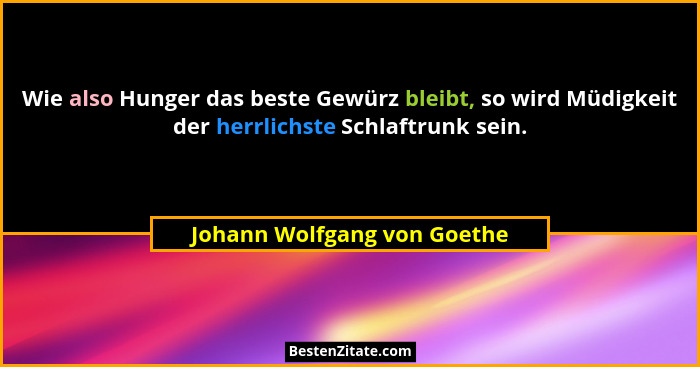 Wie also Hunger das beste Gewürz bleibt, so wird Müdigkeit der herrlichste Schlaftrunk sein.... - Johann Wolfgang von Goethe