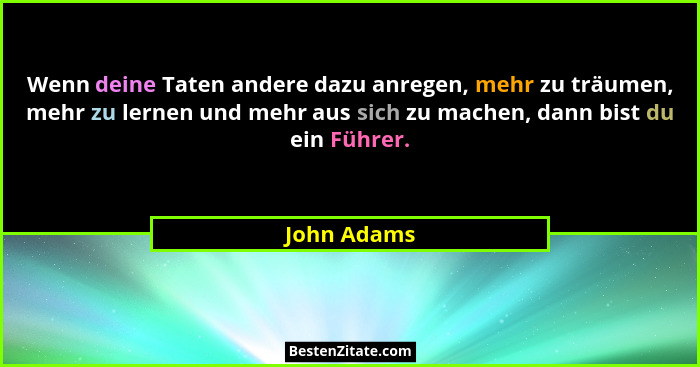Wenn deine Taten andere dazu anregen, mehr zu träumen, mehr zu lernen und mehr aus sich zu machen, dann bist du ein Führer.... - John Adams